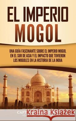El Imperio mogol: Una guía fascinante sobre el Imperio mogol en el sur de Asia y el impacto que tuvieron los mogoles en la historia de l History, Captivating 9781637162934 Captivating History