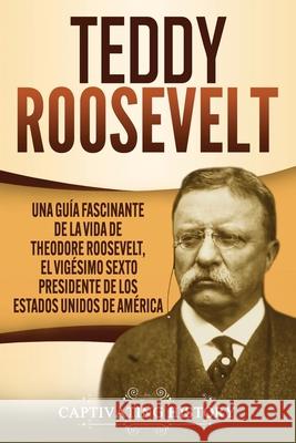 Teddy Roosevelt: Una Guía Fascinante de la Vida de Theodore Roosevelt, el Vigésimo Sexto Presidente de los Estados Unidos de América History, Captivating 9781637162941 Captivating History