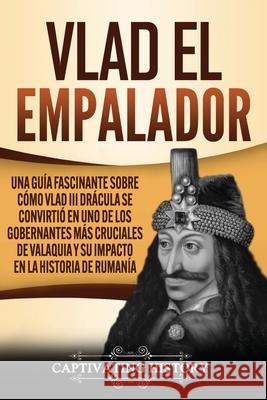 Vlad el Empalador: Una guía fascinante sobre cómo Vlad III Drácula se convirtió en uno de los gobernantes más cruciales de Valaquia y su History, Captivating 9781637162958 Captivating History