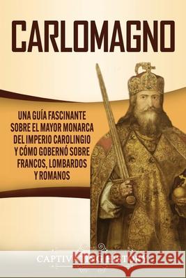 Carlomagno: Una guía fascinante sobre el mayor monarca del Imperio carolingio y cómo gobernó sobre francos, lombardos y romanos History, Captivating 9781637163054 Captivating History