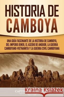 Historia de Camboya: Una guía fascinante de la historia de Camboya, del Imperio jemer, el asedio de Angkor, la guerra camboyano-vietnamita y la guerra civil camboyana Captivating History 9781637163498 Captivating History