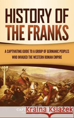 History of the Franks: A Captivating Guide to a Group of Germanic Peoples Who Invaded the Western Roman Empire Captivating History 9781637163542 Captivating History
