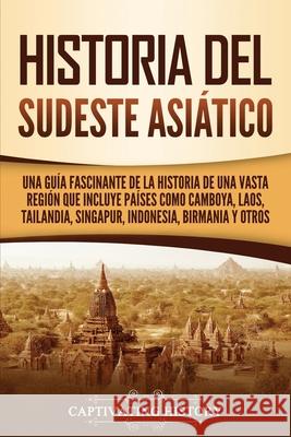 Historia del Sudeste Asiático: Una guía fascinante de la historia de una vasta región que incluye países como Camboya, Laos, Tailandia, Singapur, Ind History, Captivating 9781637163764 Captivating History