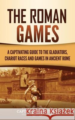 The Roman Games: A Captivating Guide to the Gladiators, Chariot Races, and Games in Ancient Rome Captivating History 9781637163788 Captivating History