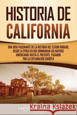 Historia de California: Una guía fascinante de la historia del Estado Dorado, desde la época en que dominaban los nativos americanos hasta el History, Captivating 9781637163931 Captivating History
