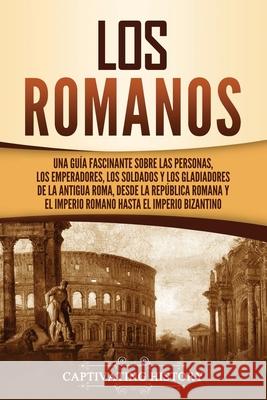 Los romanos: Una guía fascinante sobre las personas, los emperadores, los soldados y los gladiadores de la antigua Roma, desde la R History, Captivating 9781637164211 Captivating History