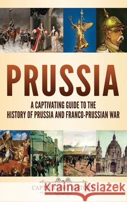 Prussia: A Captivating Guide to the History of Prussia and Franco-Prussian War Captivating History 9781637164259 Captivating History