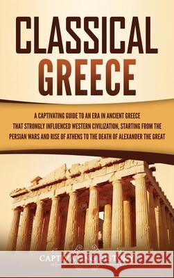 Classical Greece: A Captivating Guide to an Era in Ancient Greece That Strongly Influenced Western Civilization, Starting from the Persi Captivating History 9781637164297 Captivating History