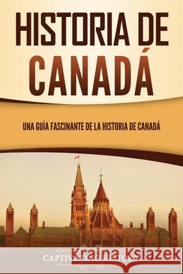 Historia de Canadá: Una guía fascinante de la historia de Canadá Captivating History 9781637165683 Captivating History