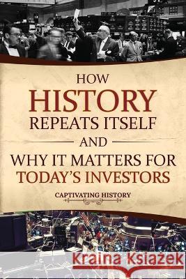 How History Repeats Itself and Why It Matters for Today's Investors Captivating History   9781637166963 Captivating History