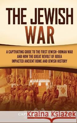 The Jewish War: A Captivating Guide to the First Jewish-Roman War and How the Great Revolt of Judea Impacted Ancient Rome and Jewish H Captivating History 9781637167724 Captivating History