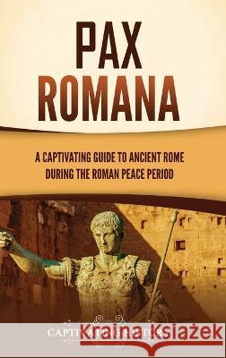 Pax Romana: A Captivating Guide to Ancient Rome during the Roman Peace Period Captivating History 9781637167823 Captivating History