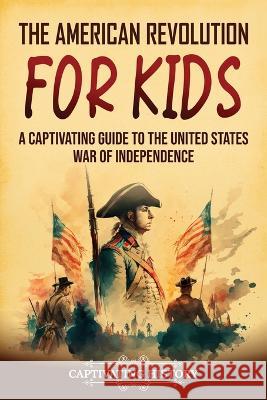 The American Revolution for Kids: A Captivating Guide to the United States War of Independence Captivating History   9781637167908 Captivating History