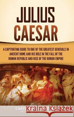 Julius Caesar: A Captivating Guide to One of the Greatest Generals in Ancient Rome and His Role in the Fall of the Roman Republic and Rise of the Roman Empire Captivating History   9781637168004 Ch Publications
