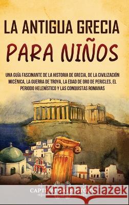 La antigua Grecia para ninos: Una guia fascinante de la historia de Grecia, de la civilizacion micenica, la guerra de Troya, la edad de oro de Pericles, el periodo helenistico y las conquistas romanas Captivating History   9781637168066 Ch Publications