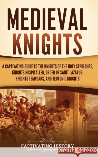 Medieval Knights: A Captivating Guide to the Knights of the Holy Sepulchre, Knights Hospitaller, Order of Saint Lazarus, Knights Templar, and Teutonic Knights Captivating History   9781637168301 Captivating History