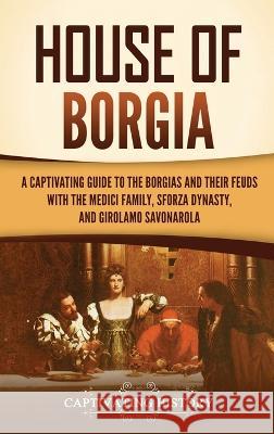 House of Borgia: A Captivating Guide to the Borgias and Their Feuds with the Medici Family, Sforza Dynasty, and Girolamo Savonarola Captivating History   9781637168486 Captivating History