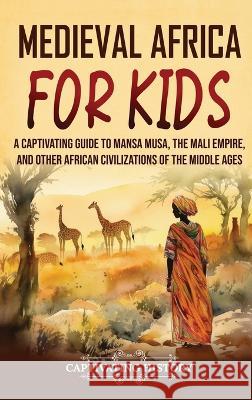 Medieval Africa for Kids: A Captivating Guide to Mansa Musa, the Mali Empire, and other African Civilizations of the Middle Ages Captivating History   9781637168554 Captivating History
