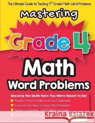 Mastering Grade 4 Math Word Problems: The Ultimate Guide to Tackling 4th Grade Math Word Problems Reza Nazari   9781637194102 Effortless Math Education