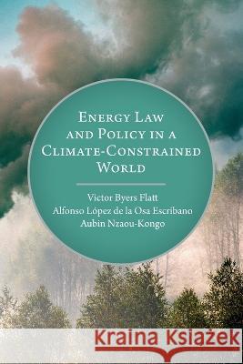 Energy Law and Policy in a Climate-Constrained World Alfonso López de la Osa Escribano, Aubin Nzaou-Kongo, Victor Byers Flatt 9781637239155 Westphalia Press