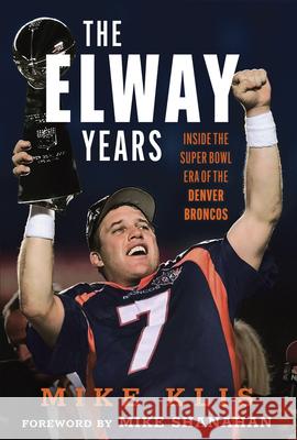 The Elway Years: The Man Who Lifted the Denver Broncos to Prominence Mike Klis 9781637276341 Triumph Books (IL)