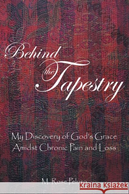 Behind the Tapestry: My Discovery of God's Grace Amidst Chronic Pain and Loss M Rose Peluso 9781637281352 Writers Republic LLC