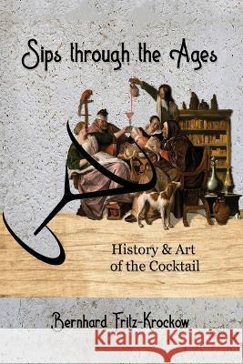 Sips Through the Ages: History and Art of the Cocktail Bernhard Fritz-Krockow   9781637289747