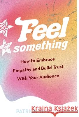 Feel Something: How to Embrace Empathy and Build Trust With Your Audience Patrick Timmons 9781637306284 New Degree Press