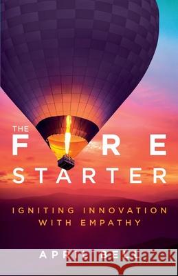 The Fire Starter: Igniting Innovation with Empathy April Bell 9781637306536