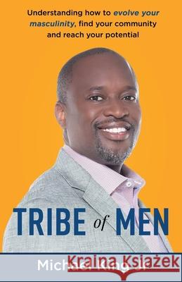 Tribe of Men: Understanding How to Evolve Your Masculinity, Find Your Community, and Reach Your Potential Michael King 9781637308080 New Degree Press