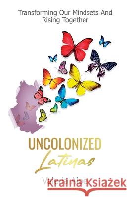 Uncolonized Latinas: Transforming Our Mindsets And Rising Together Valeria Aloe 9781637308448 New Degree Press