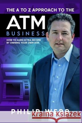 The A to Z Approach to the ATM Business: How to Earn Extra Income by Owning Your Own ATM Richard Rostron Philip Webb 9781637320914