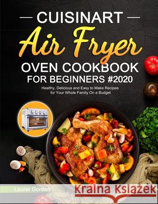 Cuisinart Air Fryer Oven Cookbook for Beginners: Healthy, Delicious and Easy to Make Recipes for Your Whole Family On a Budget Laurel Gordan 9781637330180 Jupiter Press