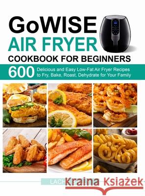 GoWISE Air Fryer Cookbook for Beginners: 600 Delicious and Easy Low-Fat Air Fryer Recipes to Fry, Bake, Roast, Dehydrate for Your Family Lache Sally 9781637330296 Amber Publishing