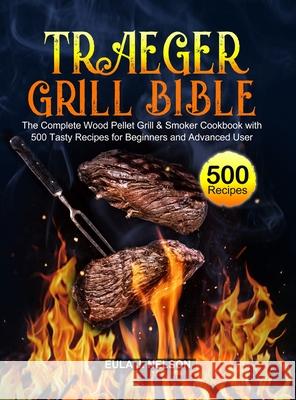 Traeger Grill Bible: The Complete Wood Pellet Grill & Smoker Cookbook with 500 Tasty Recipes for Beginners and Advanced User Eula J. Nelson 9781637330470 Jason Lee