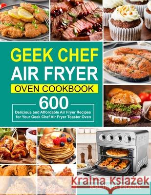 Geek Chef Air Fryer Oven Cookbook: 600 Delicious and Affordable Air Fryer Recipes for Your Geek Chef Air Fryer Toaster Oven Kalinda Frank 9781637330685 Amber Publishing
