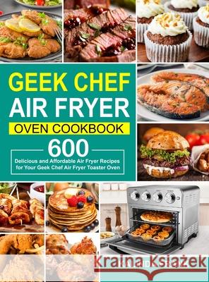 Geek Chef Air Fryer Oven Cookbook: 600 Delicious and Affordable Air Fryer Recipes for Your Geek Chef Air Fryer Toaster Oven Kalinda Frank 9781637330692 Amber Publishing