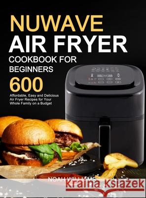 Nuwave Air Fryer Cookbook for Beginners: 600 Affordable, Easy and Delicious Air Fryer Recipes for Your Whole Family on a Budget Noah Williams 9781637330715 Amber Publishing