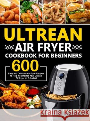 Ultrean Air Fryer Cookbook for Beginners: 600 Easy and Delicious Air Fryer Recipes to Help You Master Your Ultrean Air Fryer on A Budget Ryan I. Atwell 9781637330753 Amber Publishing