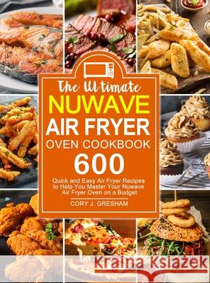 The Ultimate Nuwave Air Fryer Oven Cookbook: 600 Quick and Easy Air Fryer Recipes to Help You Master Your Nuwave Air Fryer Oven on a Budget Cory J. Gresham 9781637330814 Amber Publishing