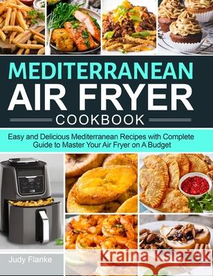 Mediterranean Air Fryer Cookbook: Easy and Delicious Mediterranean Recipes with Complete Guide to Master Your Air Fryer on A Budget Judy Flanke 9781637331583 Judy Flanke