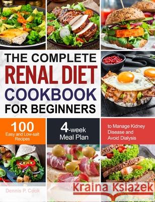 The Complete Renal Diet Cookbook for Beginners: 100 Easy and Low-salt Recipes with 4-week Meal Plan to Manage Kidney Disease and Avoid Dialysis Dennis P. Cook 9781637331668