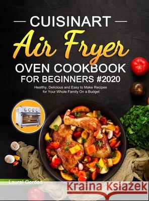 Cuisinart Air Fryer Oven Cookbook for Beginners #2020: Healthy, Delicious and Easy to Make Recipes for Your Whole Family On a Budget Laurel Gordan   9781637331736 Laurel Gordan
