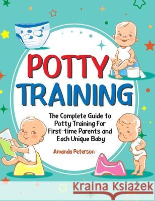 Potty Training: The Complete Guide to Potty Training For First-time Parents and Each Unique Baby Amanda Peterson   9781637331804 Amanda Peterson