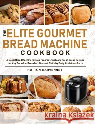 The Elite Gourmet Bread Machine Cookbook: A Magic Bread Machine to Make Fragrant, Tasty and Fresh Bread Recipes for Any Occasion, Breakfast, Dessert, Karvennet, Hutton 9781637331927 Hutton Karvennet