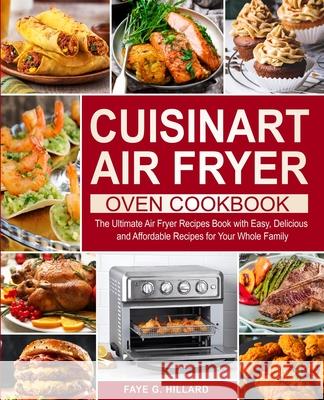 Cuisinart Air Fryer Oven Cookbook: The Ultimate Air Fryer Recipes Book with Easy, Delicious and Affordable Recipes for Your Whole Family Faye G Hillard 9781637331934 Faye G. Hillard