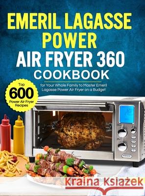 Emeril Lagasse Power Air Fryer 360 Cookbook: Top 600 Power Air Fryer Recipes for Your Whole Family to Master Emeril Lagasse Power Air Fryer on a Budge Philip D. Woods 9781637332023 Philip D. Woods