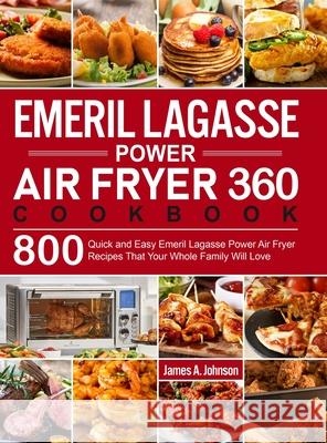 Emeril Lagasse Power Air Fryer 360 Cookbook: 800 Quick and Easy Emeril Lagasse Power Air Fryer Recipes That Your Whole Family Will Love James a. Johnson 9781637332047
