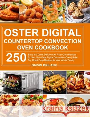 Oster Digital Countertop Convection Oven Cookbook: 250 Easy and Quick Delicious Air Fryer Oven Recipes for Your New Oster Digital Convection Oven Bake Brilank, Onivis 9781637332108 Onivis Brilank