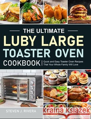 The Ultimate Luby Large Toaster Oven Cookbook: Quick and Easy Toaster Oven Recipes That Your Whole Family Will Love Steven J. Rivera 9781637332146 Steven J. Rivera